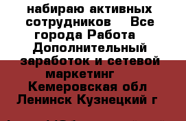 набираю активных сотрудников  - Все города Работа » Дополнительный заработок и сетевой маркетинг   . Кемеровская обл.,Ленинск-Кузнецкий г.